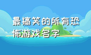 最搞笑的所有恐怖游戏名字