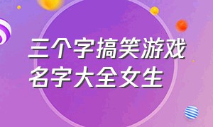 三个字搞笑游戏名字大全女生