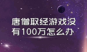 唐僧取经游戏没有100万怎么办