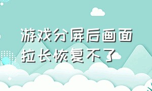 游戏分屏后画面拉长恢复不了