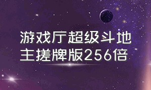 游戏厅超级斗地主搓牌版256倍