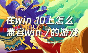 在win 10上怎么兼容win 7的游戏