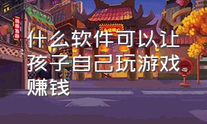 什么软件可以让孩子自己玩游戏赚钱