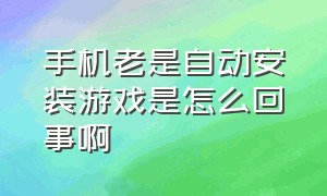 手机老是自动安装游戏是怎么回事啊