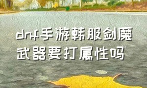 dnf手游韩服剑魔武器要打属性吗