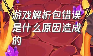 游戏解析包错误是什么原因造成的