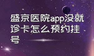 盛京医院app没就诊卡怎么预约挂号