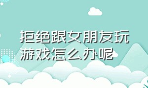 拒绝跟女朋友玩游戏怎么办呢