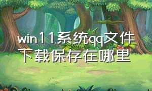 win11系统qq文件下载保存在哪里