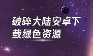 破碎大陆安卓下载绿色资源