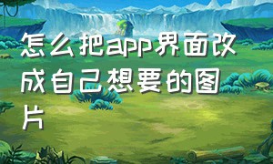 怎么把app界面改成自己想要的图片