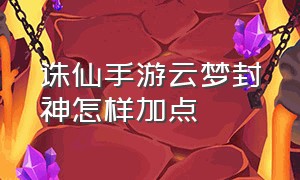 诛仙手游云梦封神怎样加点