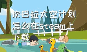 坎巴拉太空计划怎么在steam上下载