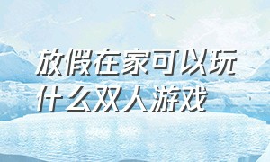 放假在家可以玩什么双人游戏