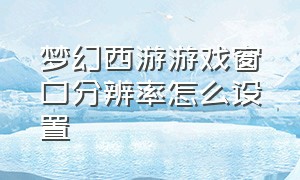 梦幻西游游戏窗口分辨率怎么设置