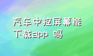 汽车中控屏幕能下载app 吗