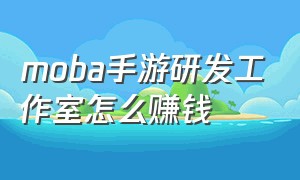 moba手游研发工作室怎么赚钱