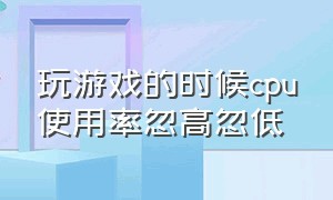 玩游戏的时候cpu使用率忽高忽低