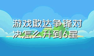 游戏敢达争锋对决怎么升到6星