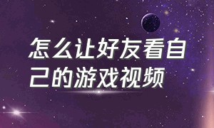 怎么让好友看自己的游戏视频