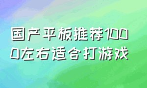 国产平板推荐1000左右适合打游戏