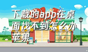 下载的app在桌面找不到怎么办苹果