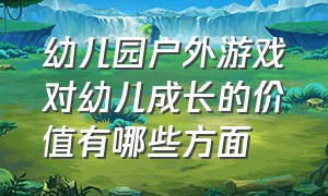 幼儿园户外游戏对幼儿成长的价值有哪些方面