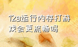 12g运行内存打游戏会更流畅吗