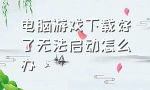 电脑游戏下载好了无法启动怎么办