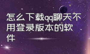 怎么下载qq聊天不用登录版本的软件