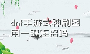 dnf手游武神刷图用一键连招吗