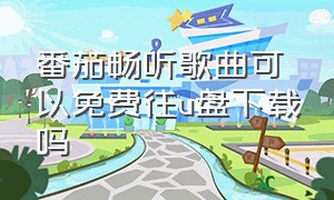 番茄畅听歌曲可以免费往u盘下载吗