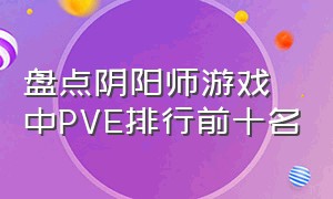 盘点阴阳师游戏中PVE排行前十名