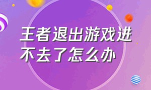 王者退出游戏进不去了怎么办