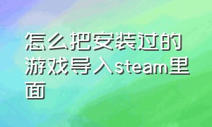 怎么把安装过的游戏导入steam里面