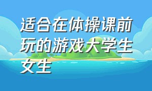 适合在体操课前玩的游戏大学生女生