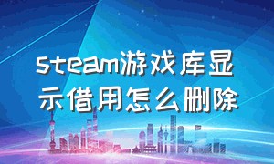 steam游戏库显示借用怎么删除