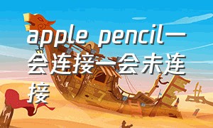 apple pencil一会连接一会未连接