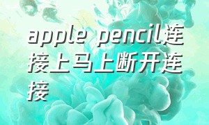 apple pencil连接上马上断开连接