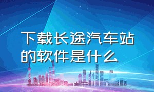 下载长途汽车站的软件是什么