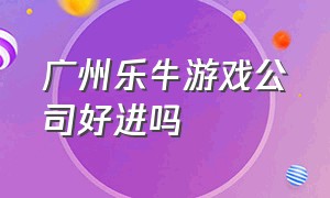 广州乐牛游戏公司好进吗