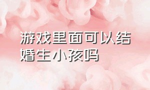 游戏里面可以结婚生小孩吗