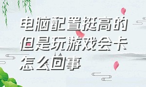 电脑配置挺高的但是玩游戏会卡怎么回事