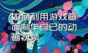 如何利用游戏画面制作自己的动画视频