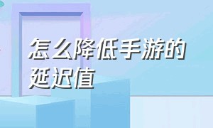 怎么降低手游的延迟值