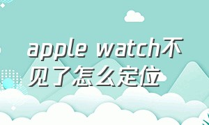 apple watch不见了怎么定位