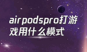 airpodspro打游戏用什么模式