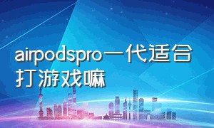 airpodspro一代适合打游戏嘛