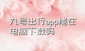 九号出行app能在电脑下载吗