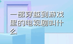 一部穿越到游戏里的电视剧叫什么